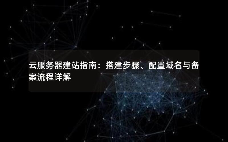 云服务器建站指南：搭建步骤、配置域名与备案流程详解