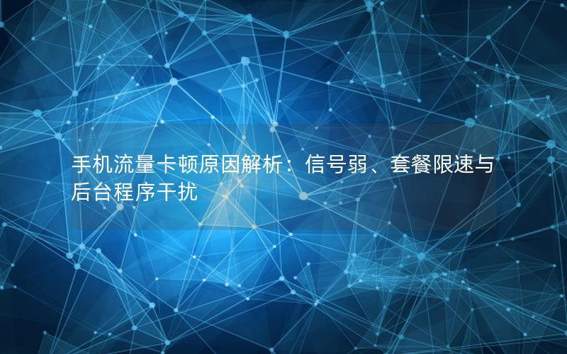 手机流量卡顿原因解析：信号弱、套餐限速与后台程序干扰