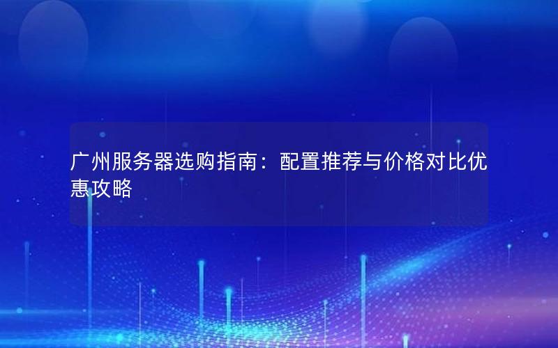 广州服务器选购指南：配置推荐与价格对比优惠攻略