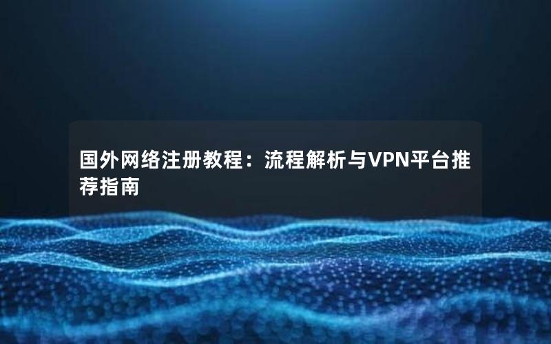 国外网络注册教程：流程解析与VPN平台推荐指南