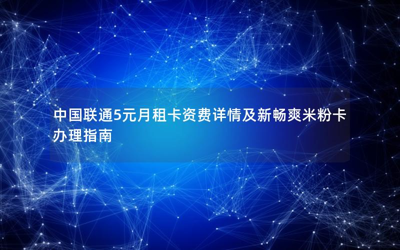 中国联通5元月租卡资费详情及新畅爽米粉卡办理指南