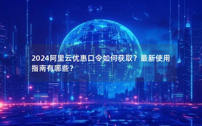 2024阿里云优惠口令如何获取？最新使用指南有哪些？