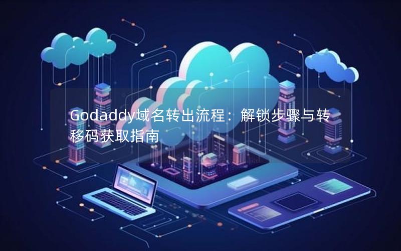 Godaddy域名转出流程：解锁步骤与转移码获取指南