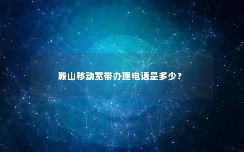 鞍山移动宽带办理电话是多少？