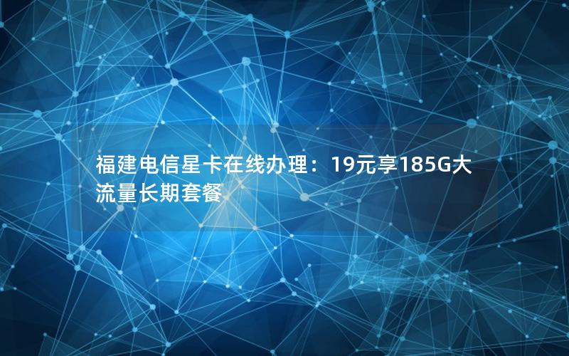 福建电信星卡在线办理：19元享185G大流量长期套餐