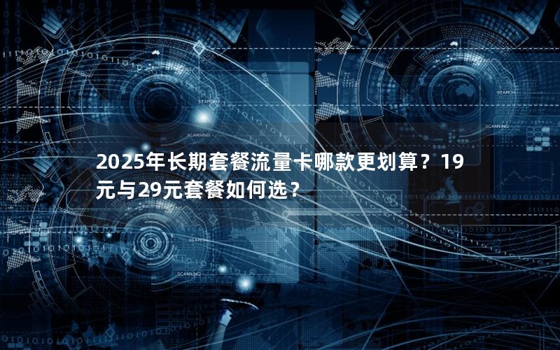 2025年长期套餐流量卡哪款更划算？19元与29元套餐如何选？