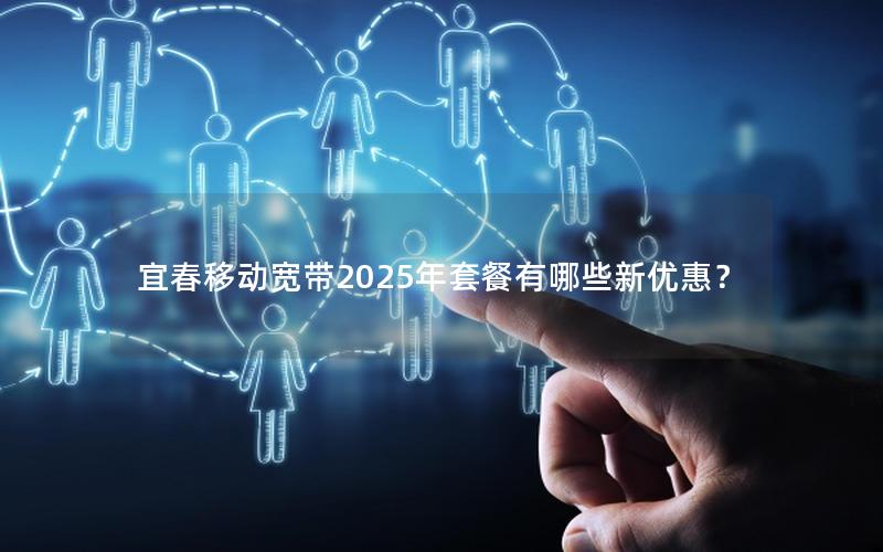 宜春移动宽带2025年套餐有哪些新优惠？