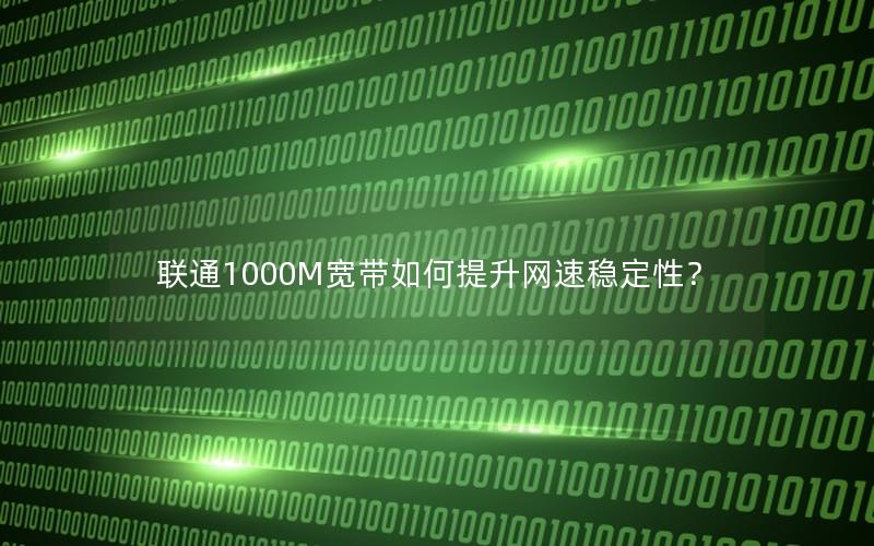 联通1000M宽带如何提升网速稳定性？