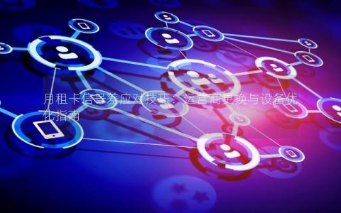 月租卡信号差应对技巧：运营商更换与设备优化指南