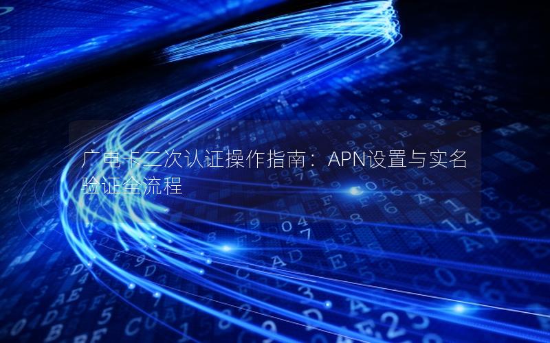 广电卡二次认证操作指南：APN设置与实名验证全流程