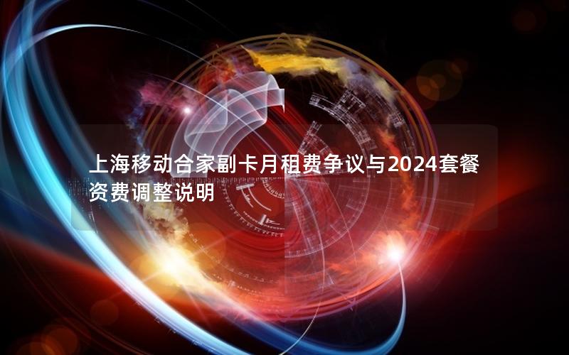 上海移动合家副卡月租费争议与2024套餐资费调整说明