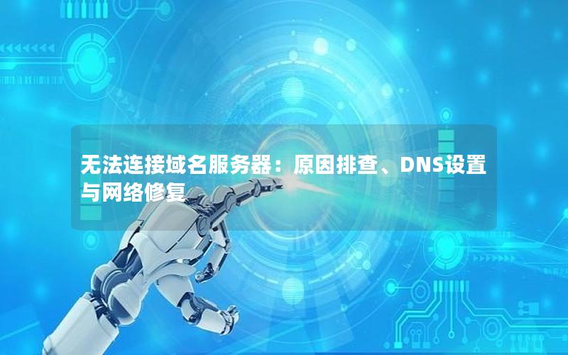 无法连接域名服务器：原因排查、DNS设置与网络修复