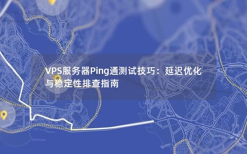 VPS服务器Ping通测试技巧：延迟优化与稳定性排查指南