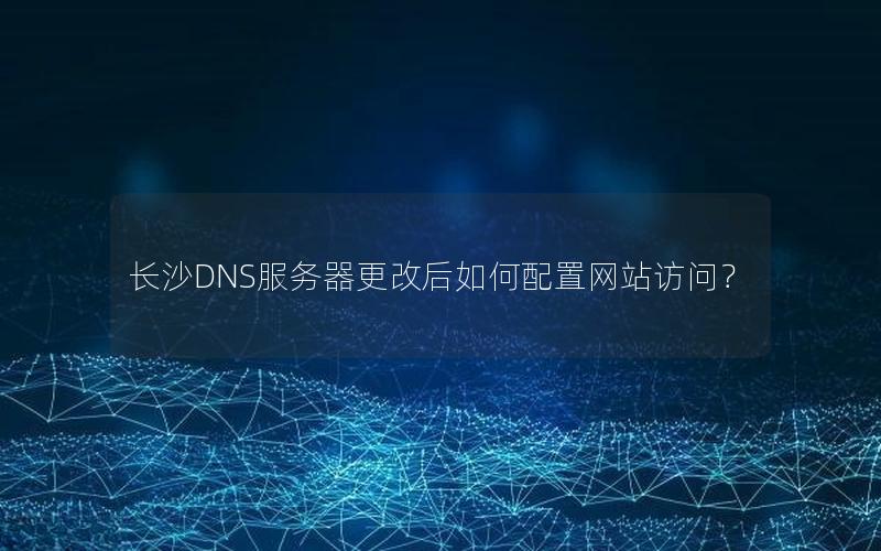 长沙DNS服务器更改后如何配置网站访问？