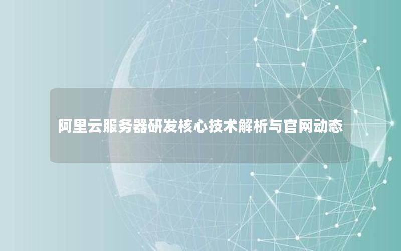 阿里云服务器研发核心技术解析与官网动态