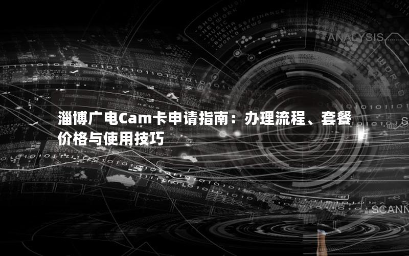 淄博广电Cam卡申请指南：办理流程、套餐价格与使用技巧