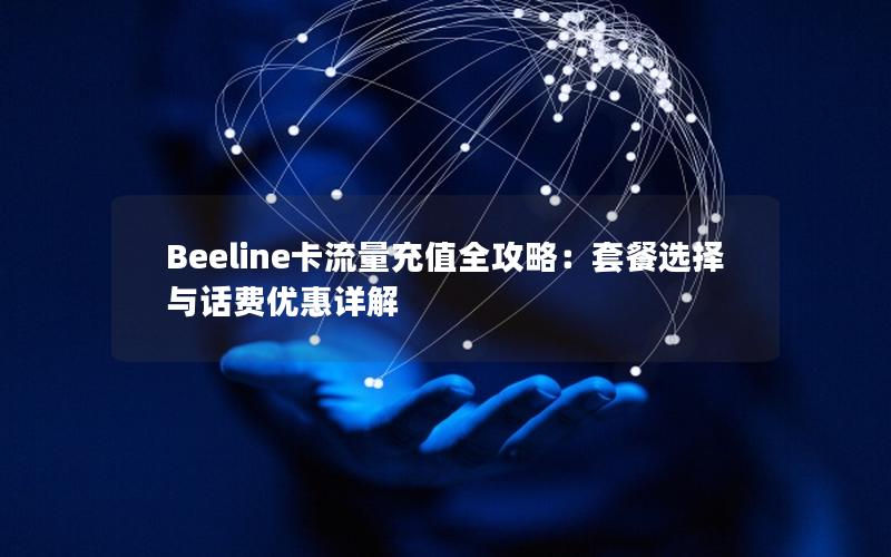 Beeline卡流量充值全攻略：套餐选择与话费优惠详解