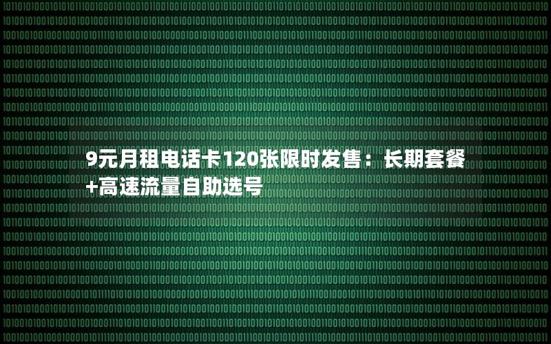 9元月租电话卡120张限时发售：长期套餐+高速流量自助选号