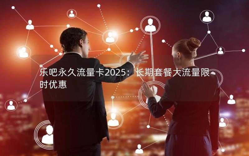 乐吧永久流量卡2025：长期套餐大流量限时优惠