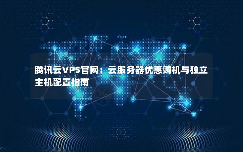 腾讯云VPS官网：云服务器优惠购机与独立主机配置指南