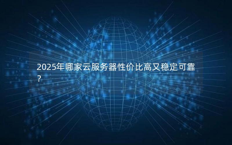 2025年哪家云服务器性价比高又稳定可靠？