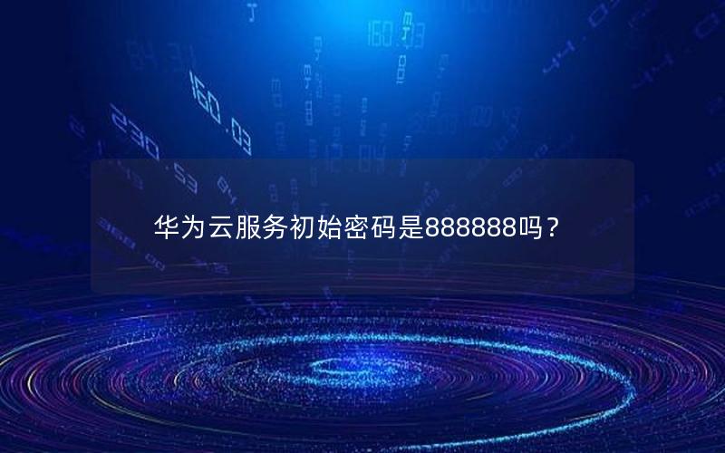 华为云服务初始密码是888888吗？