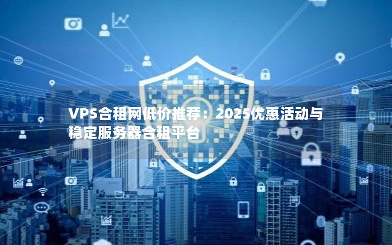 VPS合租网低价推荐：2025优惠活动与稳定服务器合租平台