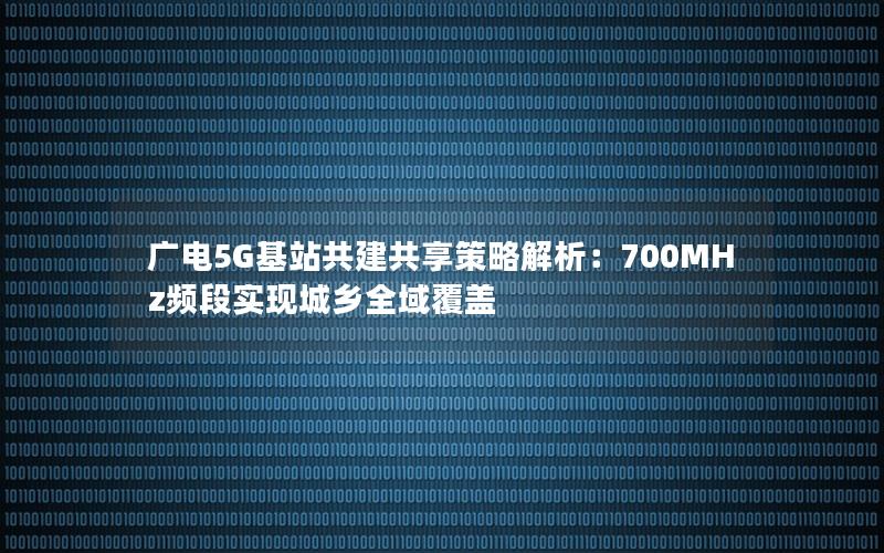 广电5G基站共建共享策略解析：700MHz频段实现城乡全域覆盖