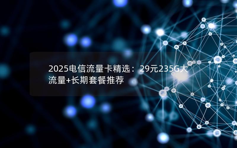 2025电信流量卡精选：29元235G大流量+长期套餐推荐