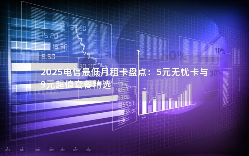 2025电信最低月租卡盘点：5元无忧卡与9元超值套餐精选