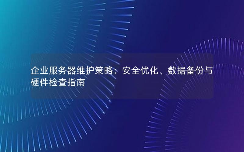 企业服务器维护策略：安全优化、数据备份与硬件检查指南