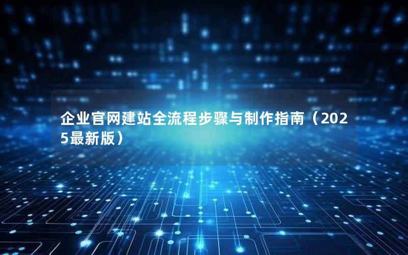 企业官网建站全流程步骤与制作指南（2025最新版）