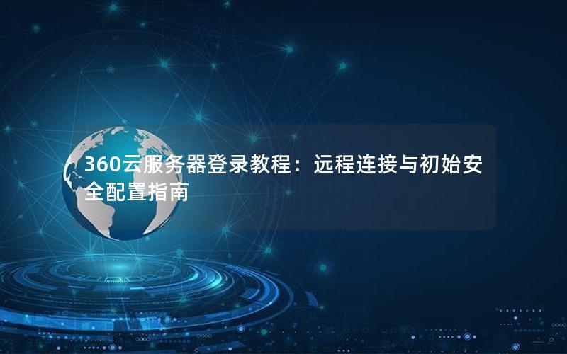 360云服务器登录教程：远程连接与初始安全配置指南