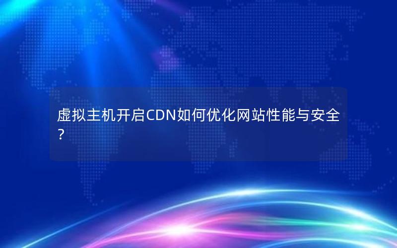 虚拟主机开启CDN如何优化网站性能与安全？