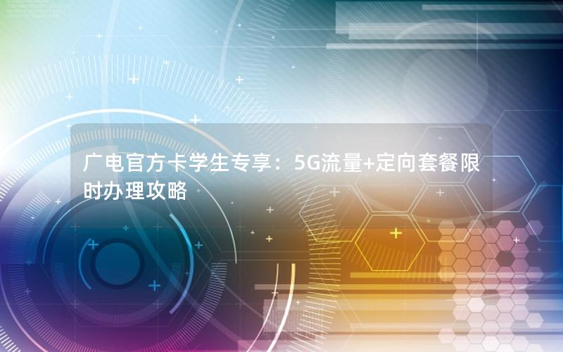 广电官方卡学生专享：5G流量+定向套餐限时办理攻略