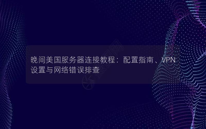 晚间美国服务器连接教程：配置指南、VPN设置与网络错误排查