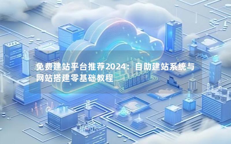 免费建站平台推荐2024：自助建站系统与网站搭建零基础教程