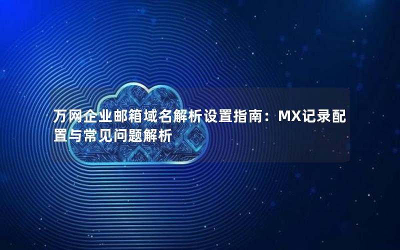 万网企业邮箱域名解析设置指南：MX记录配置与常见问题解析