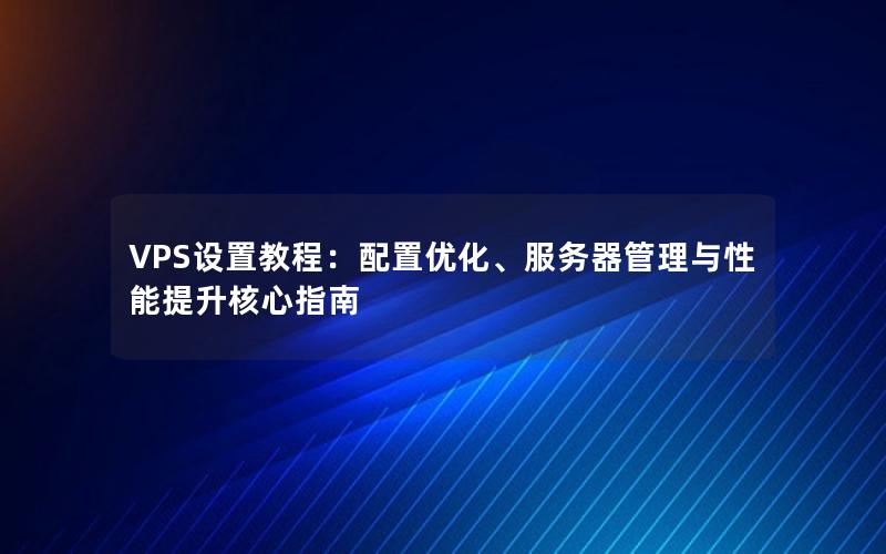 VPS设置教程：配置优化、服务器管理与性能提升核心指南