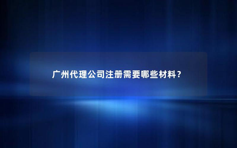 广州代理公司注册需要哪些材料？