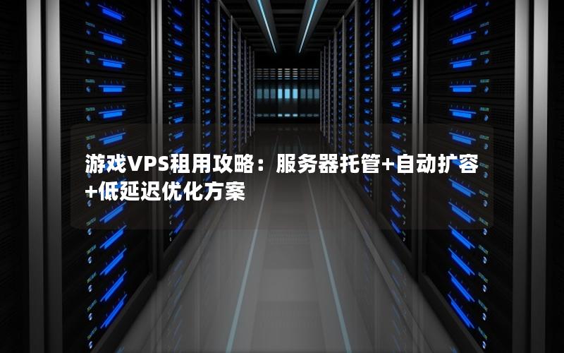 游戏VPS租用攻略：服务器托管+自动扩容+低延迟优化方案