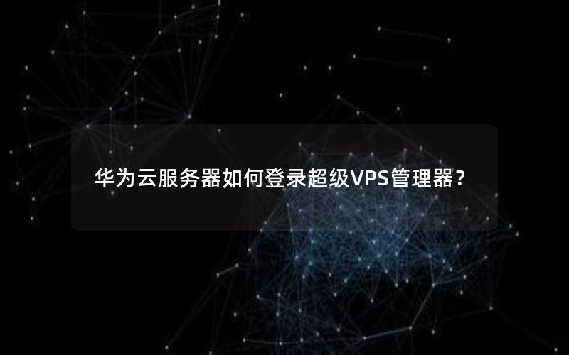 华为云服务器如何登录超级VPS管理器？