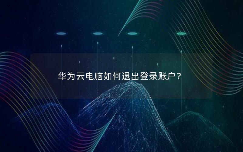 华为云电脑如何退出登录账户？