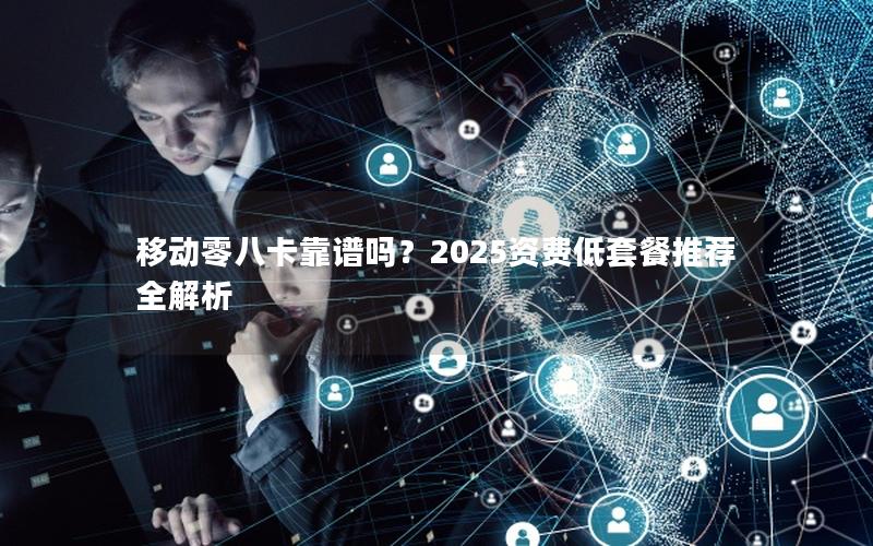 移动零八卡靠谱吗？2025资费低套餐推荐全解析