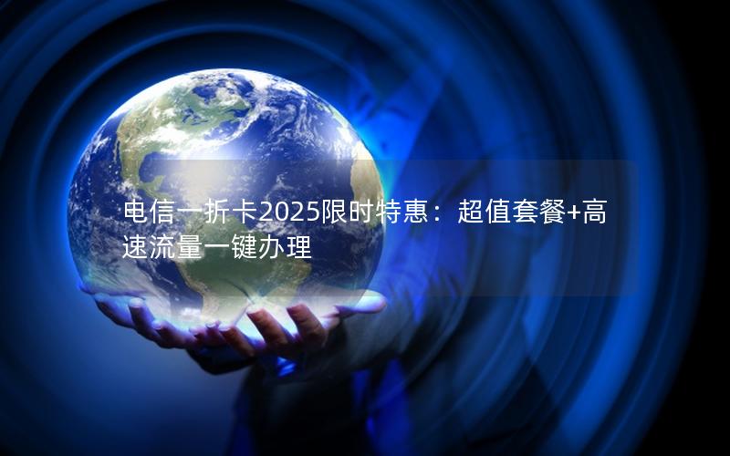 电信一折卡2025限时特惠：超值套餐+高速流量一键办理