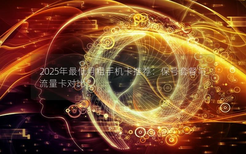 2025年最低月租手机卡推荐：保号套餐与流量卡对比