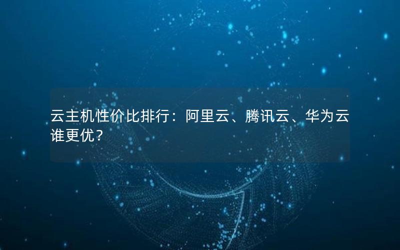 云主机性价比排行：阿里云、腾讯云、华为云谁更优？