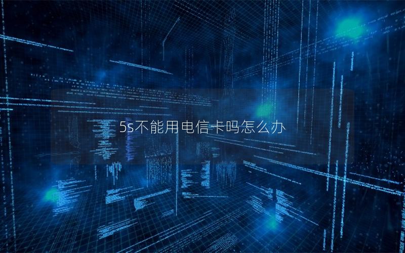 5s不能用电信卡吗怎么办