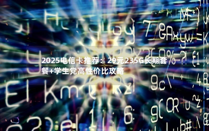 2025电信卡推荐：29元235G长期套餐+学生党高性价比攻略