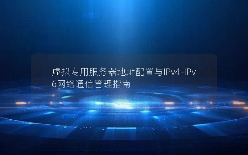 虚拟专用服务器地址配置与IPv4-IPv6网络通信管理指南